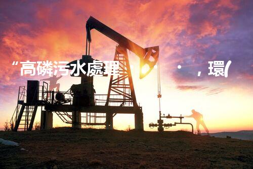 “高磷污水處理，環(huán)保先鋒，守護(hù)碧水藍(lán)天！”